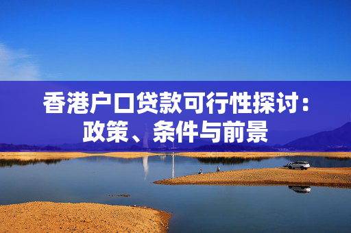 香港户口贷款可行性探讨：政策、条件与前景
