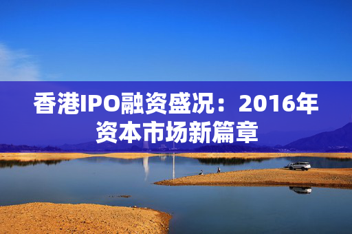 香港IPO融资盛况：2016年资本市场新篇章 中港融资