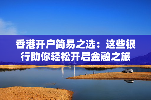 香港开户简易之选：这些银行助你轻松开启金融之旅