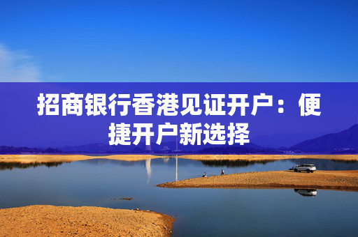 招商银行香港见证开户：便捷开户新选择