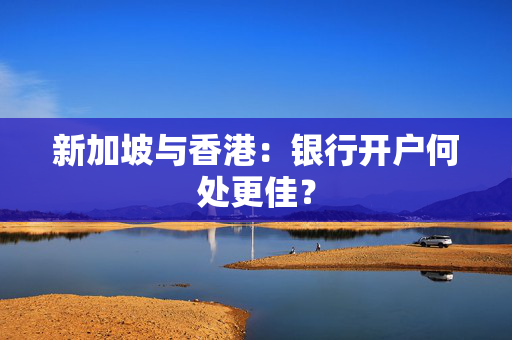 新加坡与香港：银行开户何处更佳？