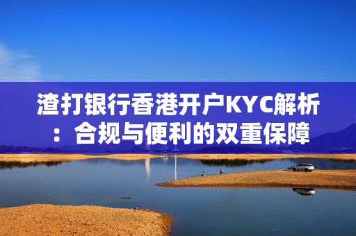 渣打银行香港开户KYC解析：合规与便利的双重保障