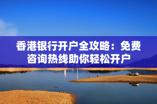 香港银行开户全攻略：免费咨询热线助你轻松开户