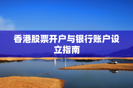 香港股票开户与银行账户设立指南