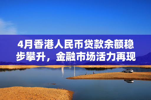 4月香港人民币贷款余额稳步攀升，金融市场活力再现