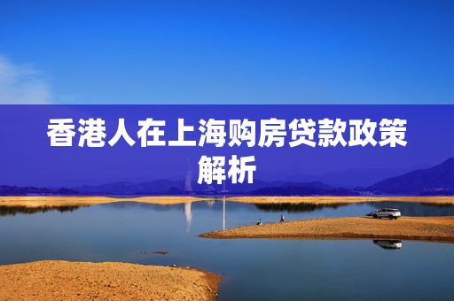 香港人在上海购房贷款政策解析