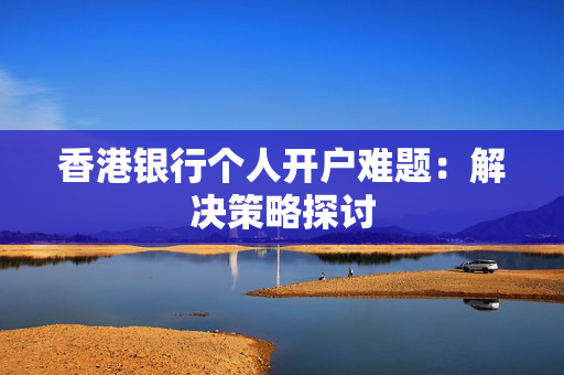 香港银行个人开户难题：解决策略探讨