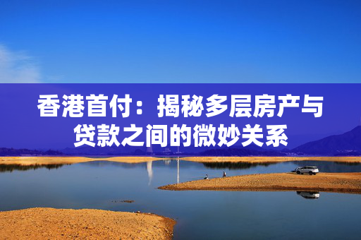 香港首付：揭秘多层房产与贷款之间的微妙关系