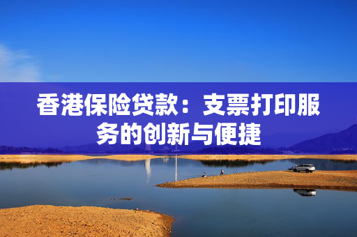 香港保险贷款：支票打印服务的创新与便捷