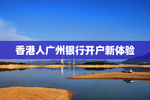 香港人广州银行开户新体验