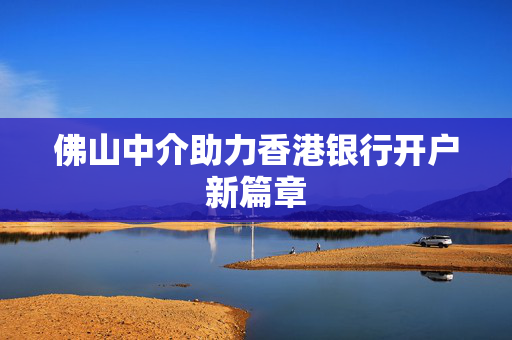 佛山中介助力香港银行开户新篇章