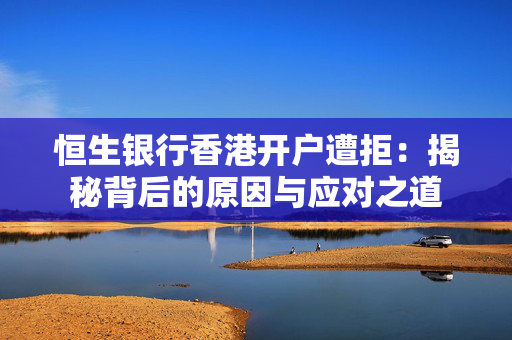 恒生银行香港开户遭拒：揭秘背后的原因与应对之道