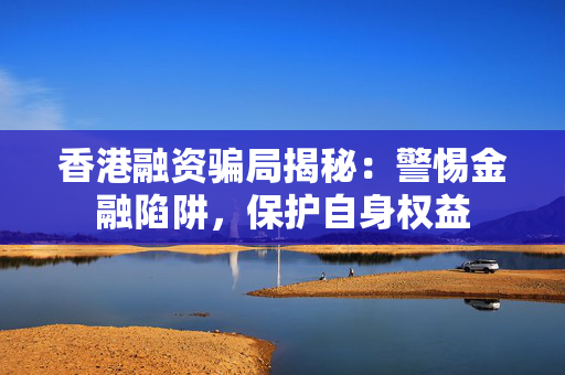 香港融资骗局揭秘：警惕金融陷阱，保护自身权益