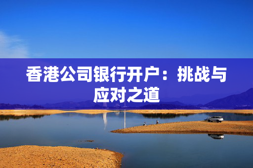 香港公司银行开户：挑战与应对之道