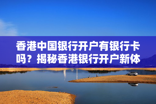 香港中国银行开户有银行卡吗？揭秘香港银行开户新体验