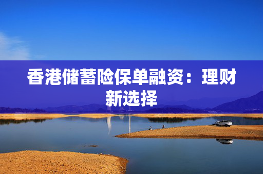 香港储蓄险保单融资：理财新选择
