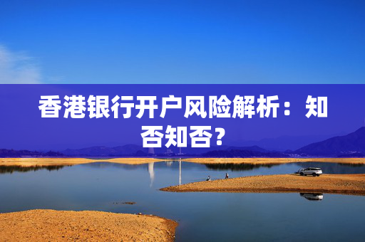 香港银行开户风险解析：知否知否？