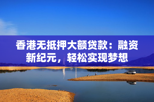 香港无抵押大额贷款：融资新纪元，轻松实现梦想