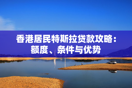 香港居民特斯拉贷款攻略：额度、条件与优势