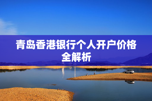 青岛香港银行个人开户价格全解析
