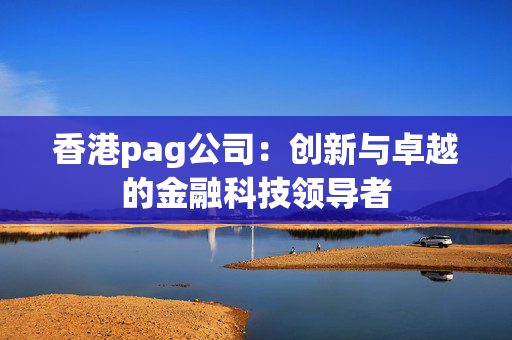 香港pag公司：创新与卓越的金融科技领导者