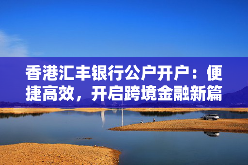 香港汇丰银行公户开户：便捷高效，开启跨境金融新篇章
