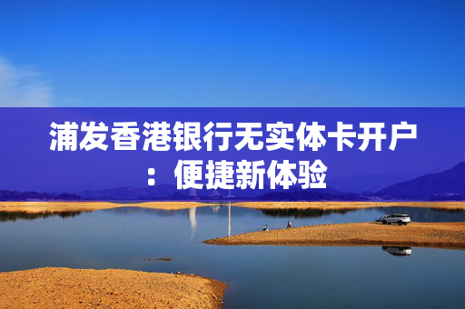 浦发香港银行无实体卡开户：便捷新体验
