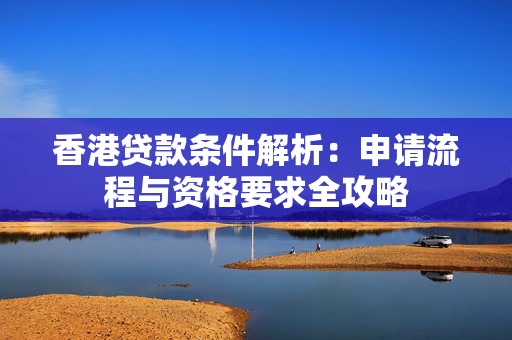 香港贷款条件解析：申请流程与资格要求全攻略 中港融资