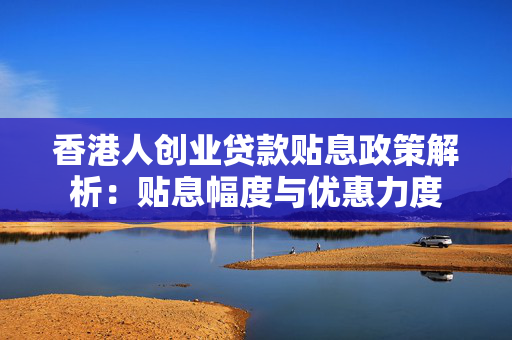 香港人创业贷款贴息政策解析：贴息幅度与优惠力度