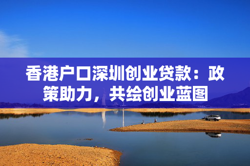 香港户口深圳创业贷款：政策助力，共绘创业蓝图