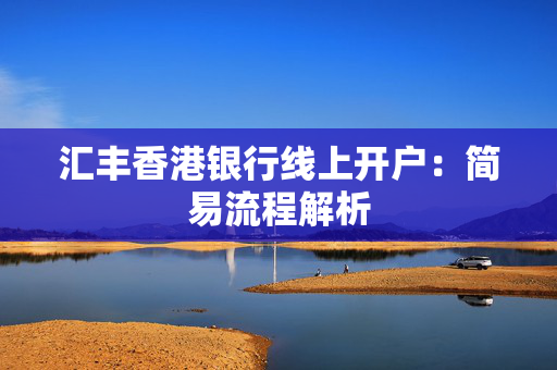 汇丰香港银行线上开户：简易流程解析 香港银行开户