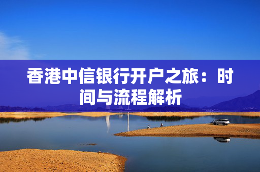 香港中信银行开户之旅：时间与流程解析