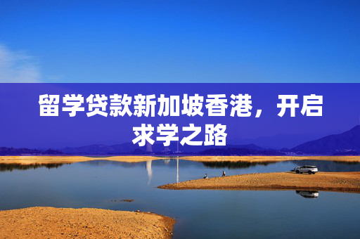 留学贷款新加坡香港，开启求学之路