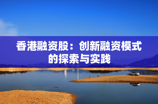 香港融资股：创新融资模式的探索与实践
