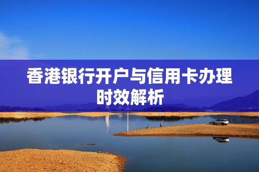 香港银行开户与信用卡办理时效解析