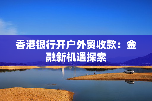 香港银行开户外贸收款：金融新机遇探索