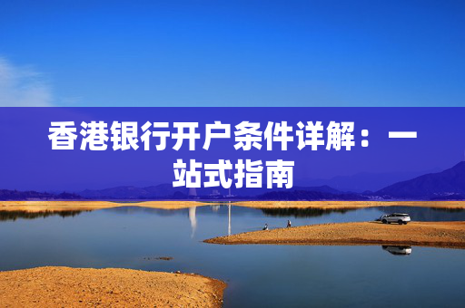 香港银行开户条件详解：一站式指南