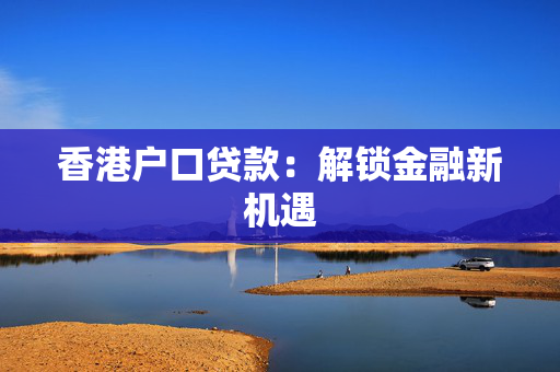 香港户口贷款：解锁金融新机遇