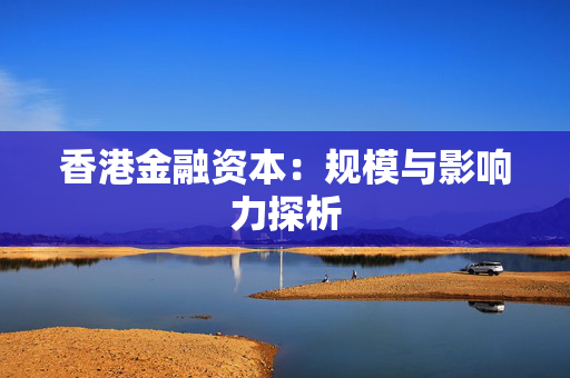 香港金融资本：规模与影响力探析