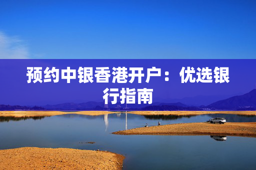 预约中银香港开户：优选银行指南