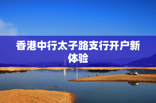 香港中行太子路支行开户新体验