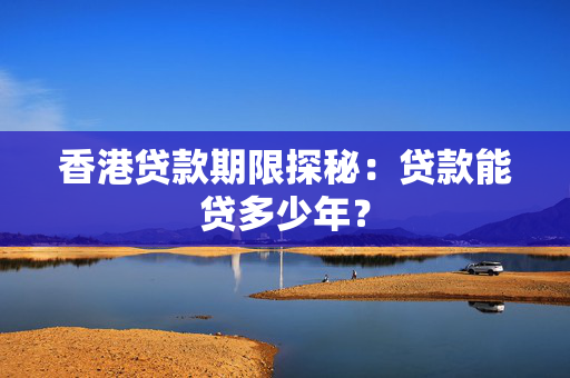 香港贷款期限探秘：贷款能贷多少年？