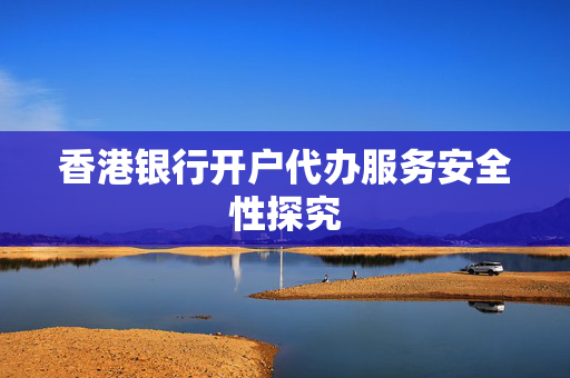 香港银行开户代办服务安全性探究