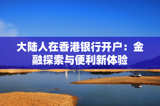 大陆人在香港银行开户：金融探索与便利新体验