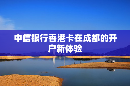 中信银行香港卡在成都的开户新体验