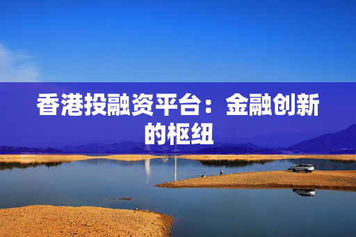 香港投融资平台：金融创新的枢纽