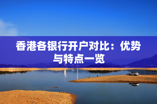 香港各银行开户对比：优势与特点一览 香港银行开户