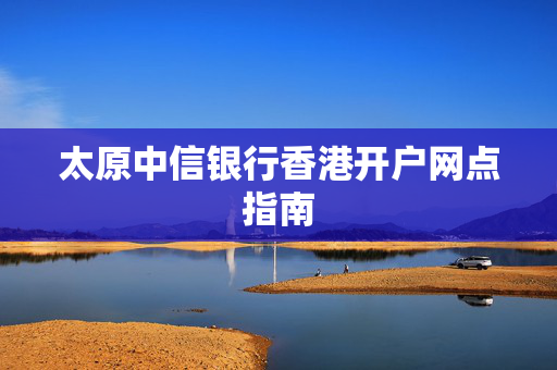 太原中信银行香港开户网点指南