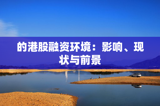 的港股融资环境：影响、现状与前景