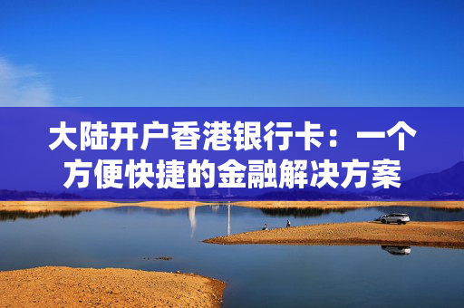 大陆开户香港银行卡：一个方便快捷的金融解决方案